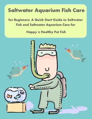 Saltwater Aquarium Fish Care for Beginners: A Quick Start Guide to Saltwater Fish and Saltwater Aquarium Care for Happy & Healthy Pet Fish
