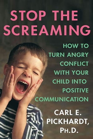 Stop the Screaming How to Turn Angry Conflict With Your Child into Positive Communication【電子書籍】 Carl E. Pickhardt, Ph.D.