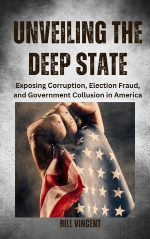 Unveiling the Deep State Exposing Corruption, Election Fraud, and Government Collusion in America【電子書籍】 Bill Vincent