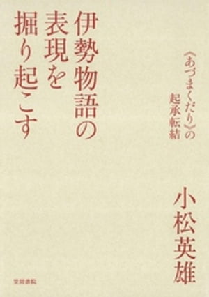 伊勢物語の表現を掘り起こす　《あづまくだり》の起承転結【電子書籍】[ 小松英雄 ]