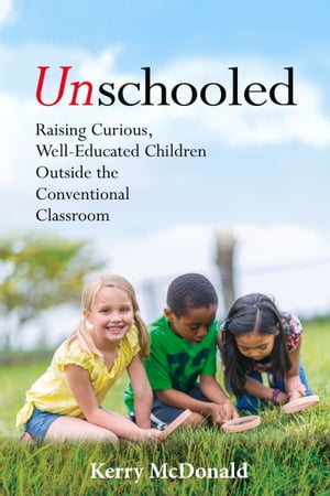 Unschooled Raising Curious, Well-Educated Children Outside the Conventional Classroom