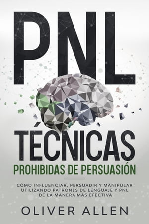 PNL T?cnicas prohibidas de Persuasi?n: C?mo influenciar, persuadir y manipular utilizando patrones de lenguaje y PNL de la manera m?s efectiva