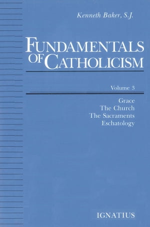 Fundamentals of Catholicism Grace, The Church, The Sacraments, Eschatology