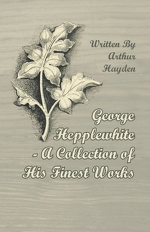 George Hepplewhite - A Collection of His Finest Works