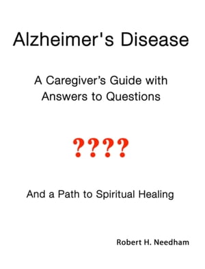 Alzheimer's Disease A Caregiver's Guide with Answers to Questions and a Path to Spiritual Healing【電子書籍】[ Robert Needham ]