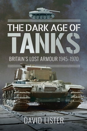 The Dark Age of Tanks Britain's Lost Armour, 1945?1970【電子書籍】[ David Lister ]