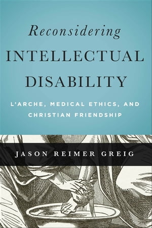 Reconsidering Intellectual Disability L 039 Arche, Medical Ethics, and Christian Friendship【電子書籍】 Jason Reimer Greig