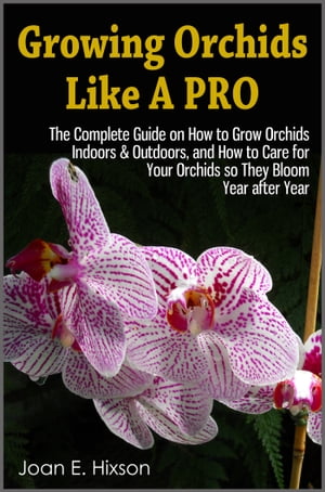 Growing Orchids Like A Pro: The Complete Guide on How to Grow Orchids Indoors & Outdoors, and How to Care for Your Orchids so They Bloom Year after Year