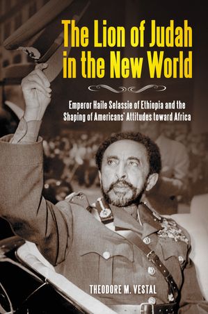 The Lion of Judah in the New World Emperor Haile Selassie of Ethiopia and the Shaping of America..