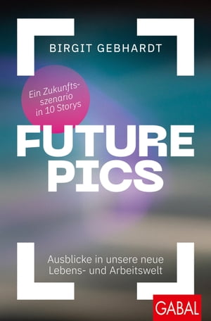 Future Pics Ausblicke in unsere neue Lebens- und Arbeitswelt. Ein Zukunftsszenario in 10 Storys