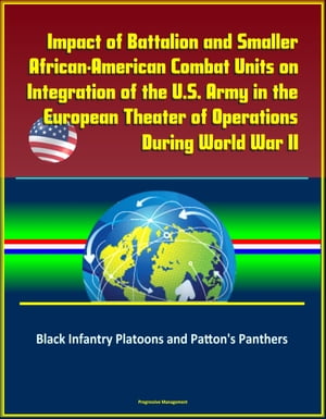 Impact of Battalion and Smaller African-American Combat Units on Integration of the U.S. Army in the European Theater of Operations During World War II: Black Infantry Platoons and Patton's Panthers【電子書籍】[ Progressive Management ]