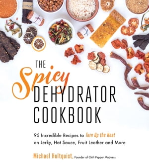 The Spicy Dehydrator Cookbook 95 Incredible Recipes to Turn Up the Heat on Jerky, Hot Sauce, Fruit Leather and More【電子書籍..