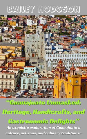 “Guanajuato Unmasked: Heritage, Handicrafts, and Gastronomic Delights”