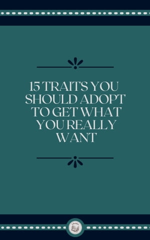 15 TRAITS YOU SHOULD ADOPT TO GET WHAT YOU REALLY WANT