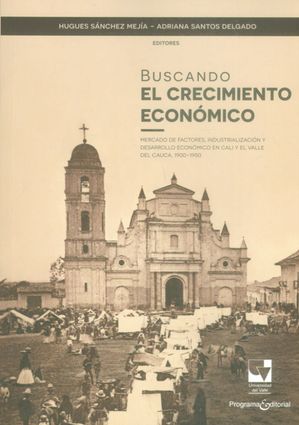 Buscando el crecimiento econ?mico Mercado de factores, industrializaci?n y desarrollo econ?mico en Cali y el Valle del Cauca, 1900-1950