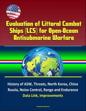Evaluation of Littoral Combat Ships (LCS) for Open-Ocean Antisubmarine Warfare - History of ASW, Threats, North Korea, China, Russia, Noise Control, Range and Endurance, Data Link, Improvements