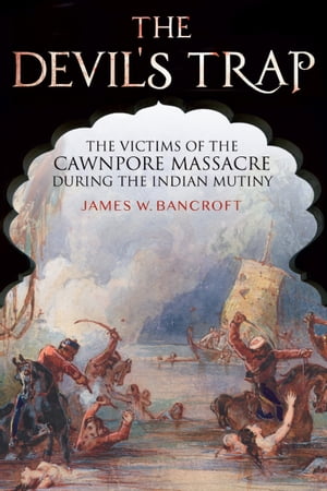 The Devil's Trap The Victims of the Cawnpore Massacre During the Indian Mutiny