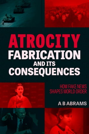 Atrocity Fabrication and Its Consequences How Fake News Shapes World Order【電子書籍】[ A.B. Abrams ]