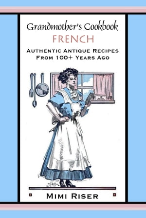 Grandmother’s Cookbook, French, Authentic Antique Recipes from 100+ Years Ago