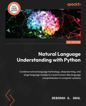 Natural Language Understanding with Python Combine natural language technology, deep learning, and large language models to create human-like comprehension【電子書籍】 Deborah A. Dahl