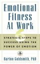 Emotional Fitness at Work 6 Strategic Steps to Success Using the Power of Emotion【電子書籍】 Barton Goldsmith, PhD