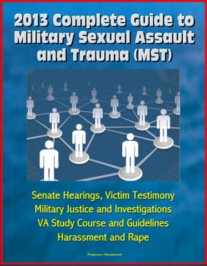 2013 Complete Guide to Military Sexual Assault and Trauma (MST) - Senate Hearings, Victim Testimony, Military Justice and Investigations, VA Study Course and Guidelines, Harassment and RapeŻҽҡ[ Progressive Management ]