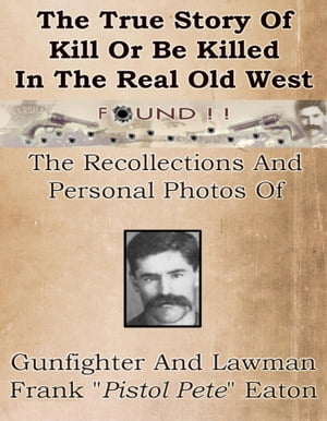 True Story Of Kill Or Be Killed In The Real Old West Recollections And Personal Photos Of Gunfighter And Lawman Frank Eaton【電子書籍】 Eva Gillhouse and Frank Pistol Pete Eaton