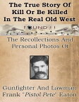 True Story Of Kill Or Be Killed In The Real Old West Recollections And Personal Photos Of Gunfighter And Lawman Frank Eaton【電子書籍】[ Eva Gillhouse and Frank "Pistol Pete" Eaton ]