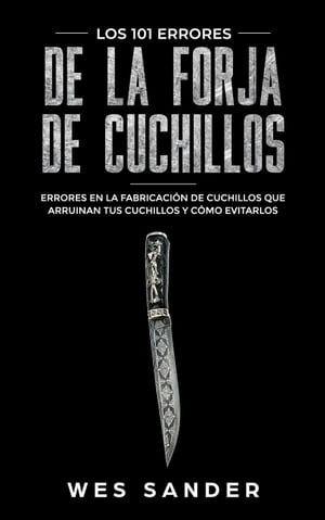 Bladesmithing Los 101 errores de la forja de cuchillos: Errores en la fabricaci n de cuchillos que arruinan tus cuchillos y c mo evitarlos【電子書籍】 Wes Sander