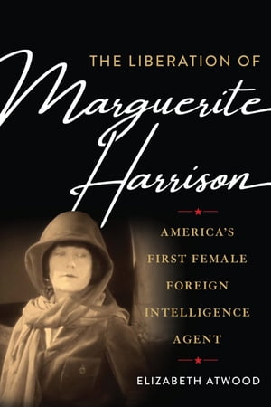 The Liberation of Marguerite Harrison America 039 s First Female Foreign Intelligence Agent【電子書籍】 Elizabeth Atwood