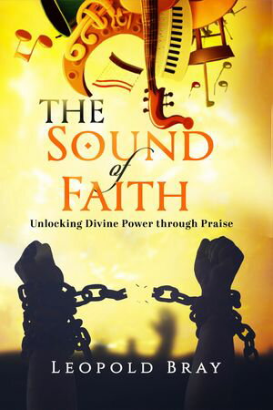 THE SOUND OF FAITH UNLOCKING DIVINE POWER THROUGH PRIASE【電子書籍】[ LEOPOLD BRAY ]
