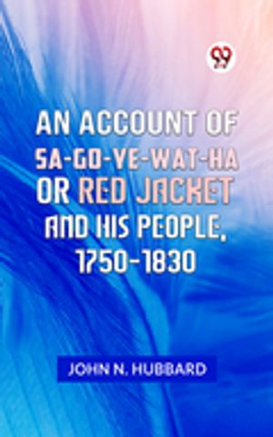 AN ACCOUNT OF SA-GO-YE-WAT-HA OR RED JACKET AND HIS PEOPLE, 1750-1830【電子書籍】[ JOHN N. HUBBARD ]