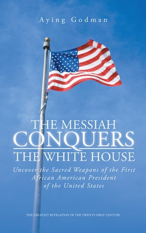 The Messiah Conquers the White House Uncover the Sacred Weapons of the First African American President of the United States【電子書籍】[ Aying Godman ]