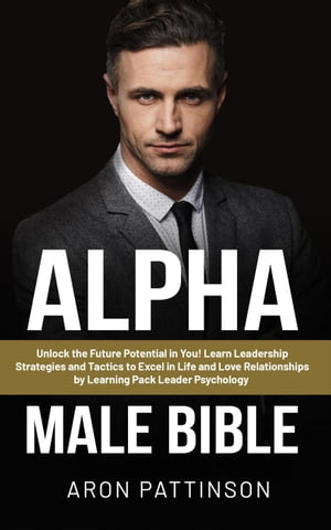 Alpha Male Bible: Unlock the Future Potential in You! Learn Leadership Strategies and Tactics to Excel in Life and Love Relationships by Learning Pack Leader Psychology Habits and Self-Discipline to Become a Successful Person!, #1【電子書籍】