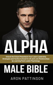 Alpha Male Bible: Unlock the Future Potential in You! Learn Leadership Strategies and Tactics to Excel in Life and Love Relationships by Learning Pack Leader Psychology Habits and Self-Discipline to Become a Successful Person!, #1【電子書籍】