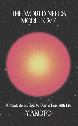 The World Needs More Love A Manifesto on How to Stay in Love with Life【電子書籍】[ Y'akoto ]