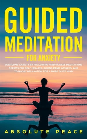 Guided Meditation for Anxiety Overcome Anxiety by Following Mindfulness Meditations Scripts for SelfHealing, Curing Panic Attacks, And to Boost Relaxation for a More Quite Mind【電子書籍】 Absolute Peace