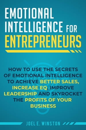 Emotional Intelligence for Entrepreneurs: How to Use the Secrets of Emotional Intelligence to Achieve Better Sales, Increase EQ, Improve Leadership, and Skyrocket the Profits of Your Business【電子書籍】[ Joel E. Winston ]