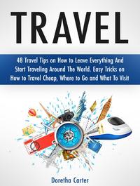 Travel: 48 Travel Tips on How to Leave Everything And Start Traveling Around The World. Easy Tricks on How to Travel Cheap, Where to Go and What To Visit【電子書籍】[ Doretha Carter ]