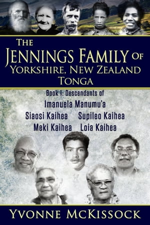 The Jennings Family of Yorkshire, New Zealand, Tonga. Book 1 Descendants of Imanuela Manumu'a, Siaosi Kaihea, Supileo Kaihea, Meki Kaihea, Loia Kaihea