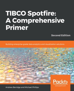 TIBCO Spotfire: A Comprehensive Primer Building enterprise-grade data analytics and visualization solutions, 2nd Edition
