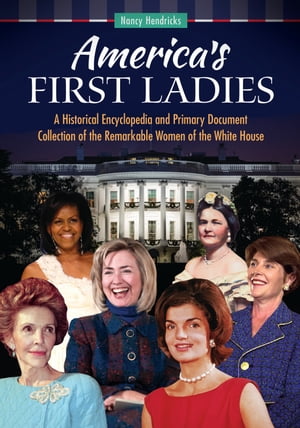 America's First Ladies A Historical Encyclopedia and Primary Document Collection of the Remarkable Women of the White House【電子書籍】[ Nancy Hendricks ]