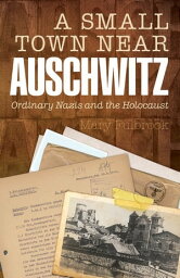 A Small Town Near Auschwitz:Ordinary Nazis and the Holocaust Ordinary Nazis and the Holocaust【電子書籍】[ Mary Fulbrook ]