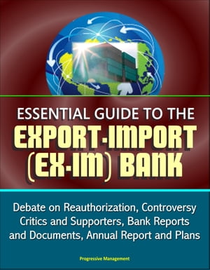 Essential Guide to the Export-Import (Ex-Im) Bank: Debate on Reauthorization, Controversy, Critics and Supporters, Bank Reports and Documents, Annual Report and Plans