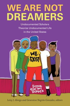 We Are Not Dreamers Undocumented Scholars Theorize Undocumented Life in the United States