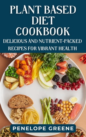 PLANT BASED DIET COOKBOOK Delicious and Nutrient-Packed Recipes for Vibrant Health