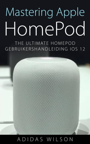 Mastering Apple HomePod: The Ultimate HomePod Gebruikershandleiding IOS 12【電子書籍】[ Adidas Wilson ]