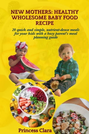 NEW MOTHERS: HEALTHY WHOLESOME BABY FOOD RECIPE 20 quick and simple, nutrient-dense meals for your kids with a busy parent's meal planning guide【電子書籍】[ Princess Clara ]