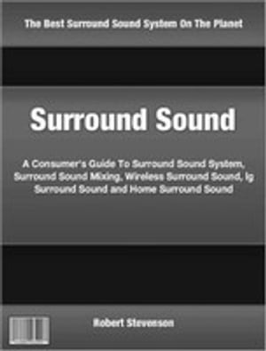 Surround Sound A Consumer 039 s Guide To Surround Sound System, Surround Sound Mixing, Wireless Surround Sound, lg Surround Sound and Home Surround Sound【電子書籍】 Robert Stevenson