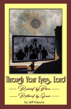 Through Your Eyes Lord: Ruined by Porn, Restored by Grace